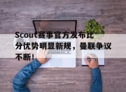 开云-关于Scout赛事官方发布比分优势明显新规，曼联争议不断！的信息