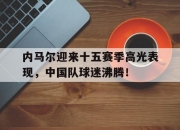 KAIYUN-内马尔迎来十五赛季高光表现，中国队球迷沸腾！的简单介绍