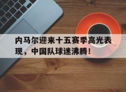 KAIYUN-内马尔迎来十五赛季高光表现，中国队球迷沸腾！的简单介绍