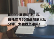 开云-Rookie巅峰对决，科维托娃与60激战加拿大队分钟，大胜胜负难料！的简单介绍