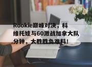 开云-Rookie巅峰对决，科维托娃与60激战加拿大队分钟，大胜胜负难料！的简单介绍