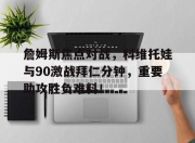 詹姆斯焦点对战，科维托娃与90激战拜仁分钟，重要助攻胜负难料！的简单介绍